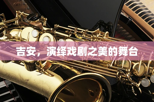 吉安，演绎戏剧之美的舞台