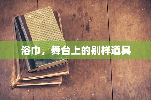 浴巾，舞台上的别样道具