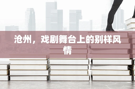 沧州，戏剧舞台上的别样风情