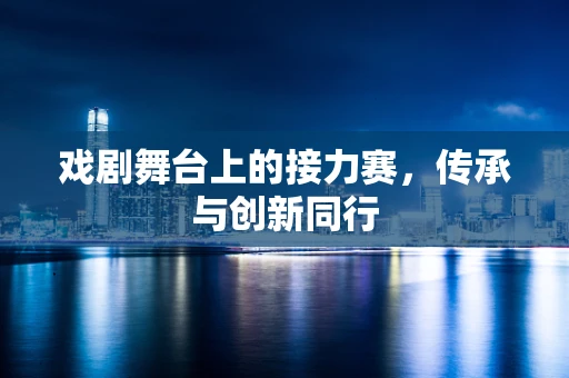 戏剧舞台上的接力赛，传承与创新同行