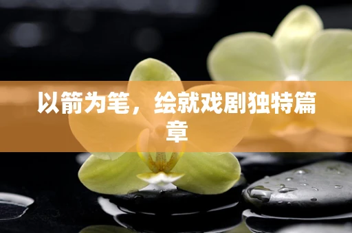 以箭为笔，绘就戏剧独特篇章