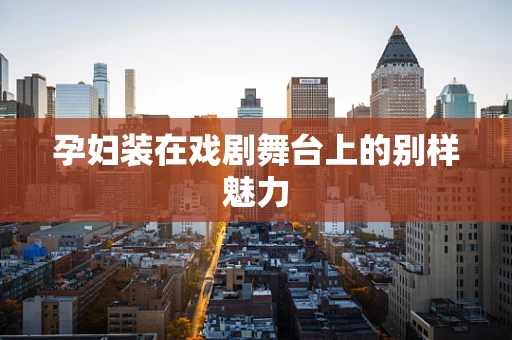 孕妇装在戏剧舞台上的别样魅力