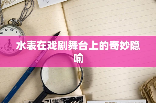 水表在戏剧舞台上的奇妙隐喻