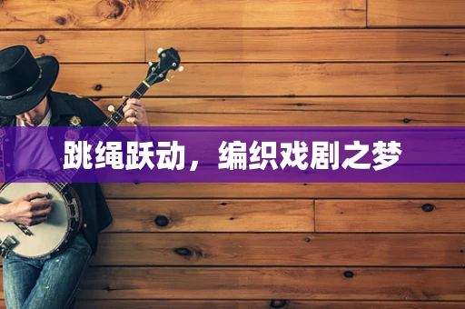 跳绳跃动，编织戏剧之梦
