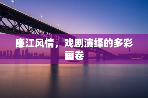 廉江风情，戏剧演绎的多彩画卷