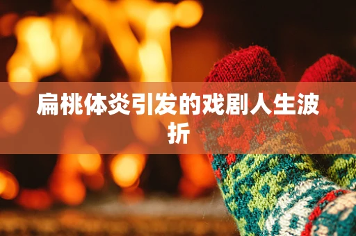 扁桃体炎引发的戏剧人生波折