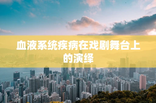 血液系统疾病在戏剧舞台上的演绎