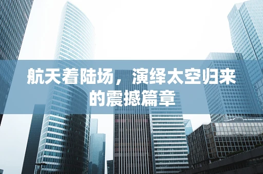 航天着陆场，演绎太空归来的震撼篇章