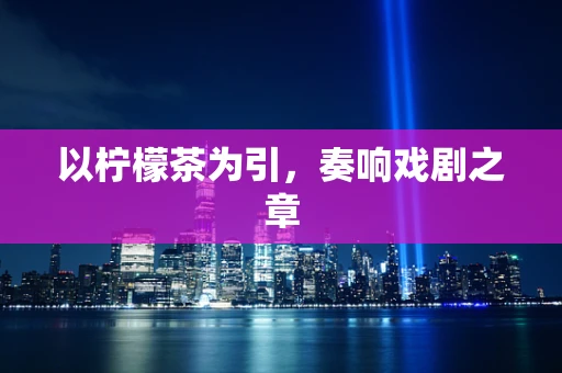 以柠檬茶为引，奏响戏剧之章