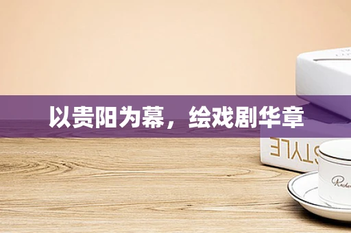 以贵阳为幕，绘戏剧华章