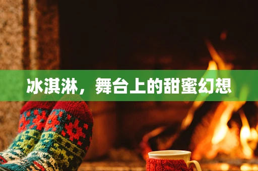 冰淇淋，舞台上的甜蜜幻想
