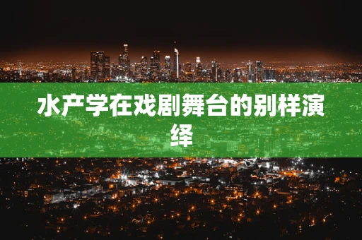 水产学在戏剧舞台的别样演绎
