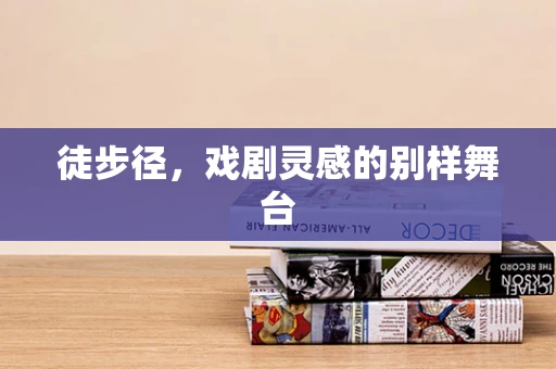 徒步径，戏剧灵感的别样舞台