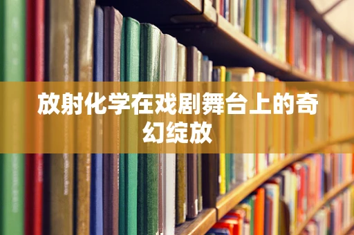 放射化学在戏剧舞台上的奇幻绽放