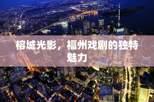 榕城光影，福州戏剧的独特魅力