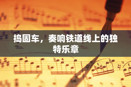 捣固车，奏响铁道线上的独特乐章