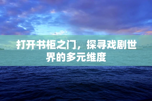 打开书柜之门，探寻戏剧世界的多元维度
