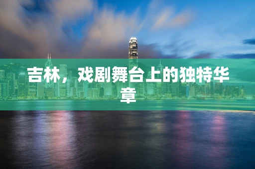吉林，戏剧舞台上的独特华章