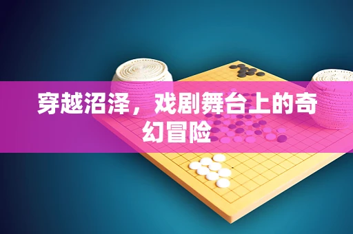 穿越沼泽，戏剧舞台上的奇幻冒险