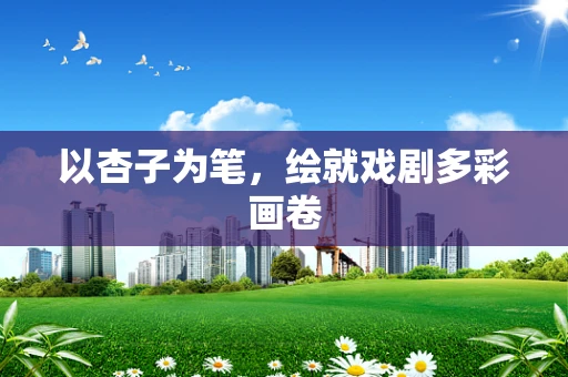 以杏子为笔，绘就戏剧多彩画卷