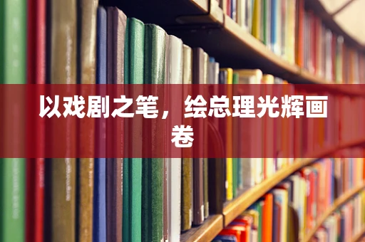 以戏剧之笔，绘总理光辉画卷