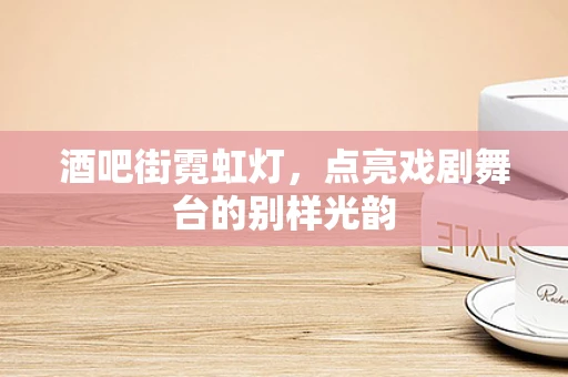 酒吧街霓虹灯，点亮戏剧舞台的别样光韵
