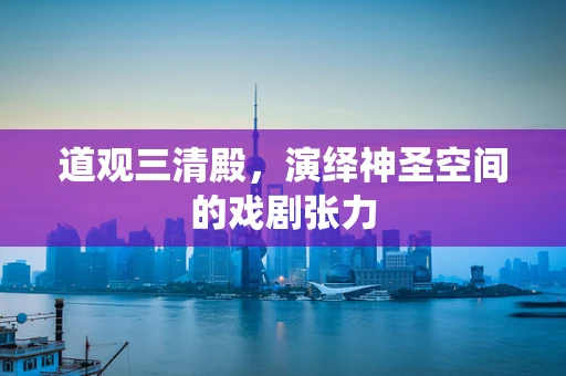道观三清殿，演绎神圣空间的戏剧张力