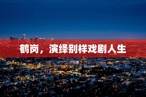 鹤岗，演绎别样戏剧人生