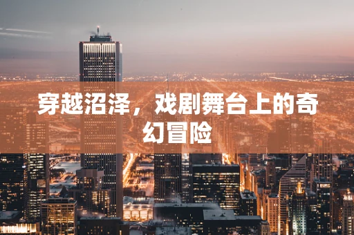 穿越沼泽，戏剧舞台上的奇幻冒险