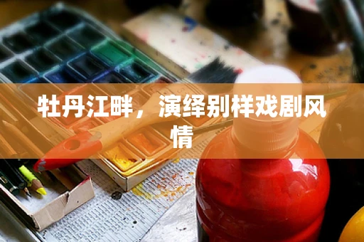 牡丹江畔，演绎别样戏剧风情