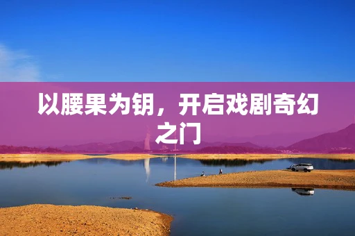 以腰果为钥，开启戏剧奇幻之门