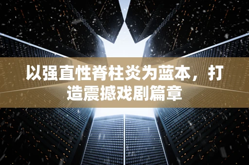 以强直性脊柱炎为蓝本，打造震撼戏剧篇章