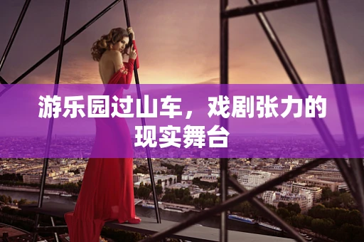游乐园过山车，戏剧张力的现实舞台