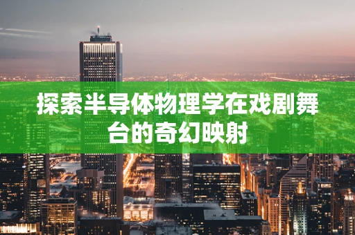 探索半导体物理学在戏剧舞台的奇幻映射