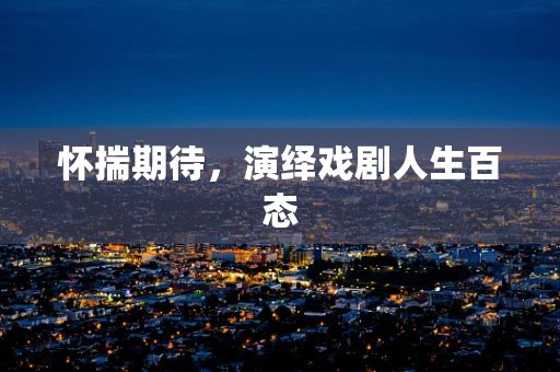 怀揣期待，演绎戏剧人生百态
