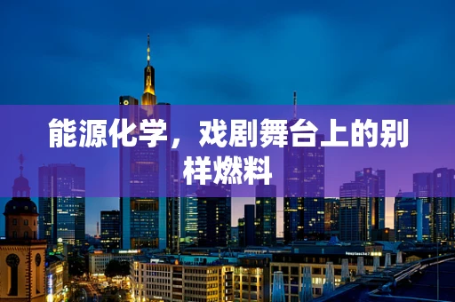 能源化学，戏剧舞台上的别样燃料