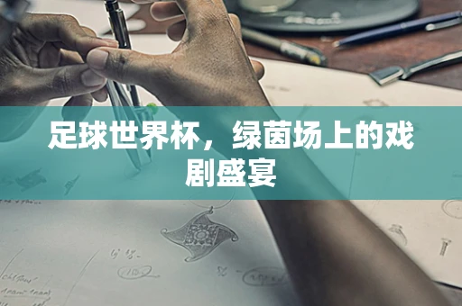 足球世界杯，绿茵场上的戏剧盛宴