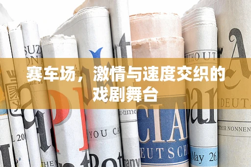 赛车场，激情与速度交织的戏剧舞台