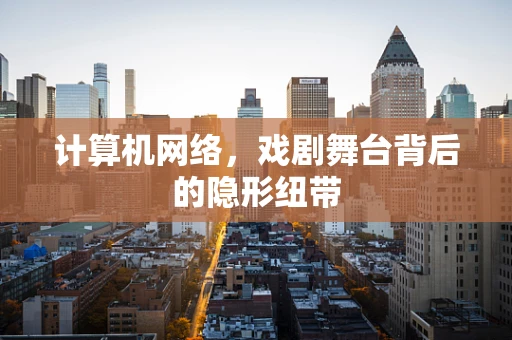 计算机网络，戏剧舞台背后的隐形纽带