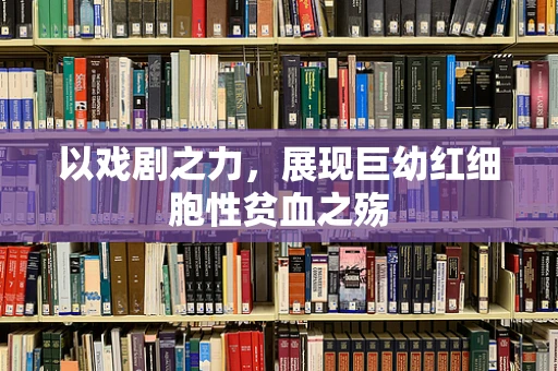 以戏剧之力，展现巨幼红细胞性贫血之殇