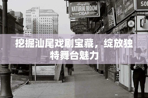 挖掘汕尾戏剧宝藏，绽放独特舞台魅力