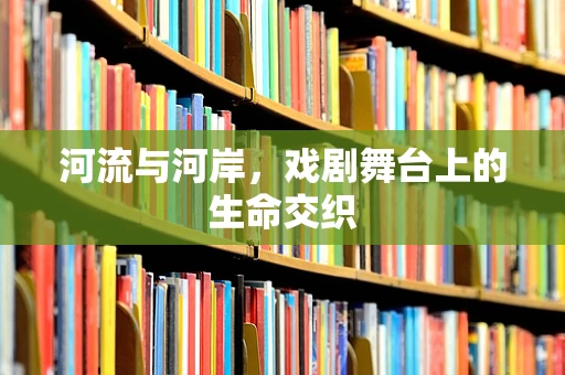 河流与河岸，戏剧舞台上的生命交织