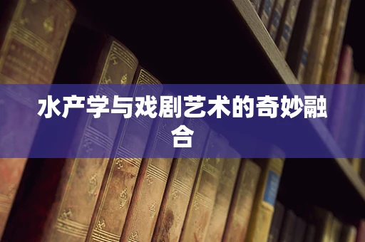 水产学与戏剧艺术的奇妙融合