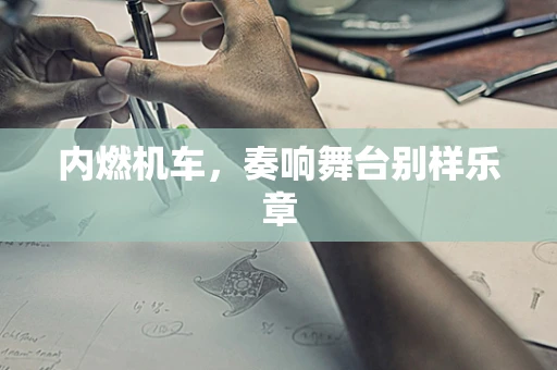 内燃机车，奏响舞台别样乐章