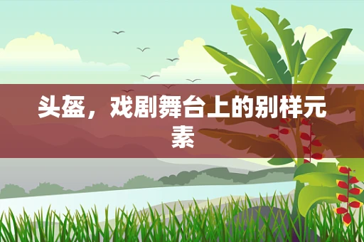 头盔，戏剧舞台上的别样元素