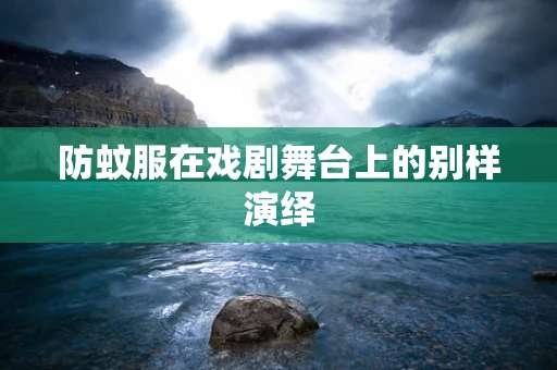 防蚊服在戏剧舞台上的别样演绎