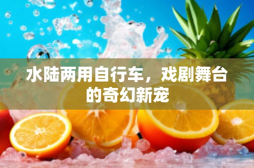 水陆两用自行车，戏剧舞台的奇幻新宠
