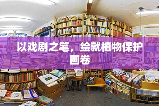 以戏剧之笔，绘就植物保护画卷