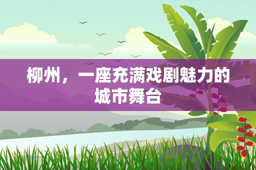 柳州，一座充满戏剧魅力的城市舞台