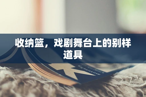 收纳篮，戏剧舞台上的别样道具